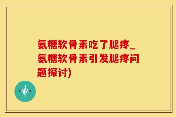 氨糖软骨素吃了腿疼_氨糖软骨素引发腿疼问题探讨)-第1张图片-氨糖科普网 氨糖软骨素吃了腿疼_氨糖软骨素引发腿疼问题探讨)-第1张图片-氨糖科普网
