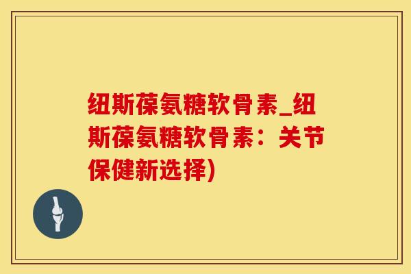 纽斯葆氨糖软骨素_纽斯葆氨糖软骨素:关节保健新选择)-第1张图片-氨糖科普网 纽斯葆氨糖软骨素_纽斯葆氨糖软骨素:关节保健新选择)-第1张图片-氨糖科普网