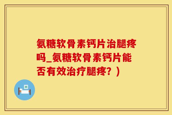 氨糖软骨素钙片治腿疼吗_氨糖软骨素钙片能否有效治疗腿疼?)-第1张图片-氨糖科普网 氨糖软骨素钙片治腿疼吗_氨糖软骨素钙片能否有效治疗腿疼?)-第1张图片-氨糖科普网