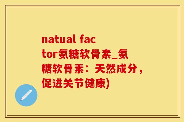 natual factor氨糖软骨素_氨糖软骨素:天然成分,促进关节健康)-第1张图片-氨糖科普网 natual factor氨糖软骨素_氨糖软骨素:天然成分,促进关节健康)-第1张图片-氨糖科普网