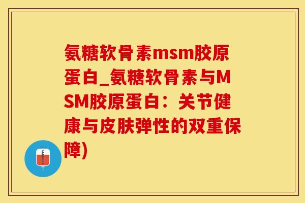 氨糖软骨素msm胶原蛋白_氨糖软骨素与MSM胶原蛋白:关节健康与皮肤弹性的双重保障)-第1张图片-氨糖科普网 氨糖软骨素msm胶原蛋白_氨糖软骨素与MSM胶原蛋白:关节健康与皮肤弹性的双重保障)-第1张图片-氨糖科普网