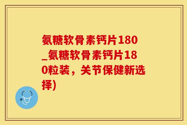 氨糖软骨素钙片180_氨糖软骨素钙片180粒装,关节保健新选择)-第1张图片-氨糖科普网 氨糖软骨素钙片180_氨糖软骨素钙片180粒装,关节保健新选择)-第1张图片-氨糖科普网