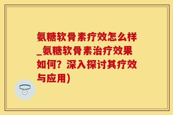 氨糖软骨素疗效怎么样_氨糖软骨素治疗效果如何?深入探讨其疗效与应用)-第1张图片-氨糖科普网 氨糖软骨素疗效怎么样_氨糖软骨素治疗效果如何?深入探讨其疗效与应用)-第1张图片-氨糖科普网