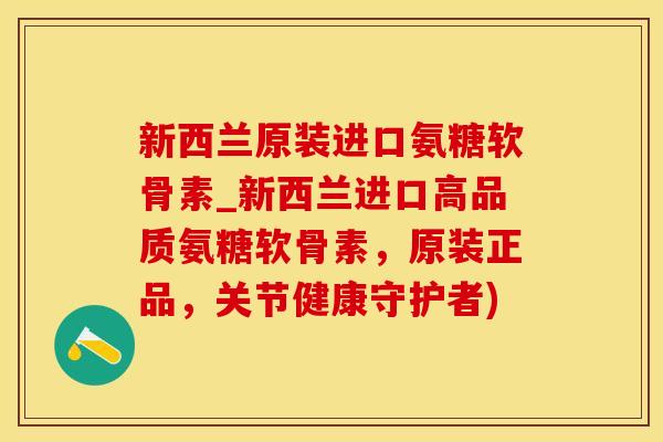 新西兰原装进口氨糖软骨素_新西兰进口高品质氨糖软骨素,原装正品,关节健康守护者)-第1张图片-氨糖科普网 新西兰原装进口氨糖软骨素_新西兰进口高品质氨糖软骨素,原装正品,关节健康守护者)-第1张图片-氨糖科普网