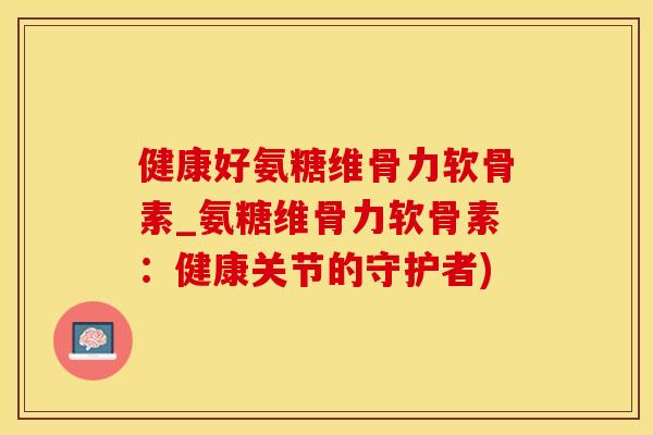 健康好氨糖维骨力软骨素_氨糖维骨力软骨素:健康关节的守护者)-第1张图片-氨糖科普网 健康好氨糖维骨力软骨素_氨糖维骨力软骨素:健康关节的守护者)-第1张图片-氨糖科普网