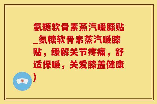 氨糖软骨素蒸汽暖膝贴_氨糖软骨素蒸汽暖膝贴,缓解关节疼痛,舒适保暖,关爱膝盖健康)-第1张图片-氨糖科普网 氨糖软骨素蒸汽暖膝贴_氨糖软骨素蒸汽暖膝贴,缓解关节疼痛,舒适保暖,关爱膝盖健康)-第1张图片-氨糖科普网