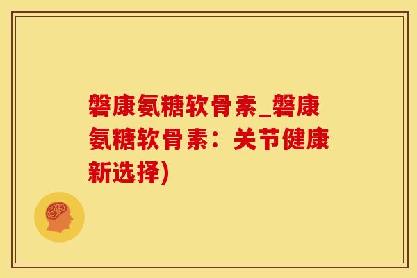 磐康氨糖软骨素_磐康氨糖软骨素:关节健康新选择)-第1张图片-氨糖科普网 磐康氨糖软骨素_磐康氨糖软骨素:关节健康新选择)-第1张图片-氨糖科普网
