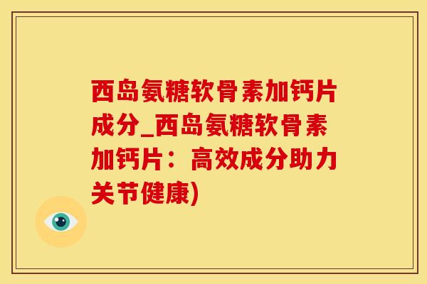 西岛氨糖软骨素加钙片成分_西岛氨糖软骨素加钙片:高效成分助力关节健康)-第1张图片-氨糖科普网 西岛氨糖软骨素加钙片成分_西岛氨糖软骨素加钙片:高效成分助力关节健康)-第1张图片-氨糖科普网