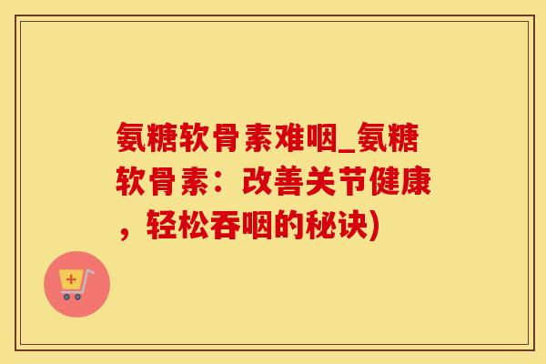 氨糖软骨素难咽_氨糖软骨素:改善关节健康,轻松吞咽的秘诀)-第1张图片-氨糖科普网 氨糖软骨素难咽_氨糖软骨素:改善关节健康,轻松吞咽的秘诀)-第1张图片-氨糖科普网