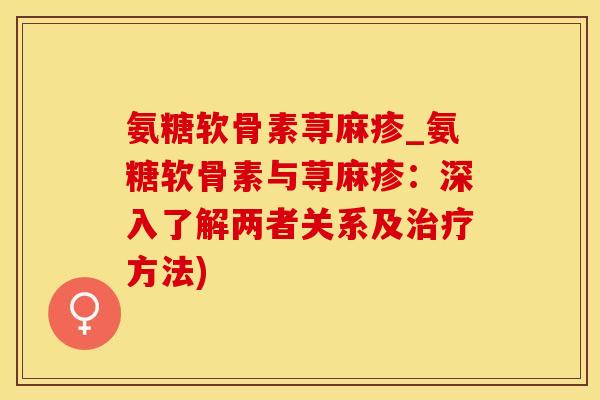 氨糖软骨素荨麻疹_氨糖软骨素与荨麻疹:深入了解两者关系及治疗方法)-第1张图片-氨糖科普网 氨糖软骨素荨麻疹_氨糖软骨素与荨麻疹:深入了解两者关系及治疗方法)-第1张图片-氨糖科普网