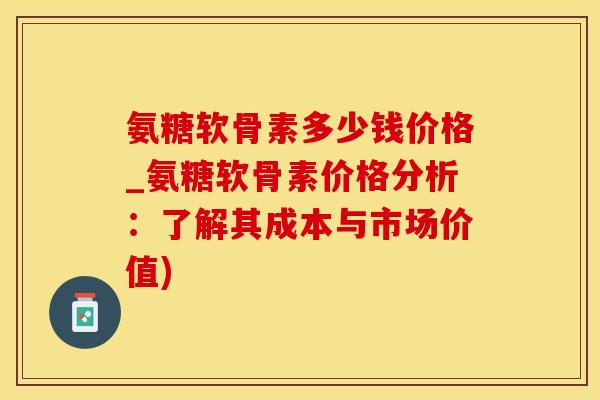 氨糖软骨素多少钱价格_氨糖软骨素价格分析:了解其成本与市场价值)-第1张图片-氨糖科普网 氨糖软骨素多少钱价格_氨糖软骨素价格分析:了解其成本与市场价值)-第1张图片-氨糖科普网