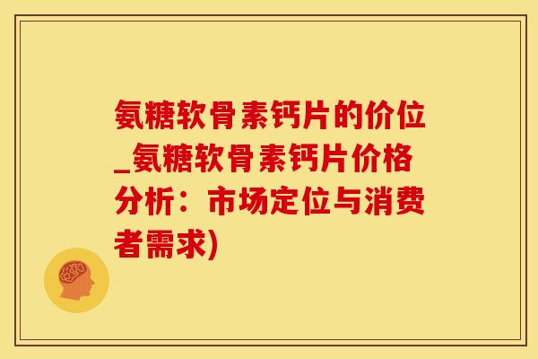 氨糖软骨素钙片的价位_氨糖软骨素钙片价格分析：市场定位与消费者需求)-第1张图片-氨糖科普网