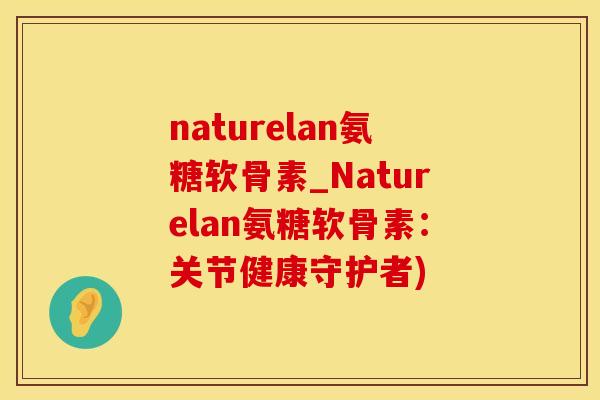 naturelan氨糖软骨素_Naturelan氨糖软骨素：关节健康守护者)-第1张图片-氨糖科普网