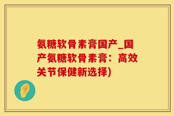 氨糖软骨素膏国产_国产氨糖软骨素膏:高效关节保健新选择)-第1张图片-氨糖科普网 氨糖软骨素膏国产_国产氨糖软骨素膏:高效关节保健新选择)-第1张图片-氨糖科普网