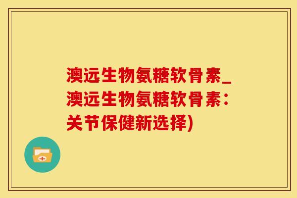 澳远生物氨糖软骨素_澳远生物氨糖软骨素:关节保健新选择)-第1张图片-氨糖科普网 澳远生物氨糖软骨素_澳远生物氨糖软骨素:关节保健新选择)-第1张图片-氨糖科普网