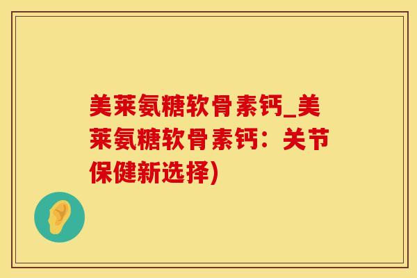 美莱氨糖软骨素钙_美莱氨糖软骨素钙：关节保健新选择)-第1张图片-氨糖科普网