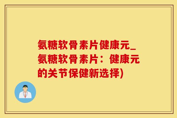 氨糖软骨素片健康元_氨糖软骨素片：健康元的关节保健新选择)-第1张图片-氨糖科普网