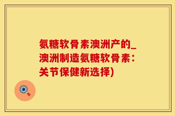 氨糖软骨素澳洲产的_澳洲制造氨糖软骨素：关节保健新选择)-第1张图片-氨糖科普网