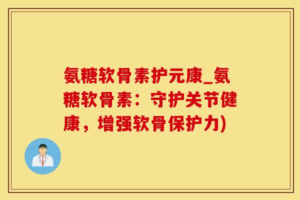 氨糖软骨素护元康_氨糖软骨素：守护关节健康，增强软骨保护力)-第1张图片-氨糖科普网