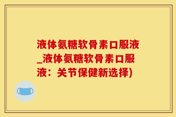 液体氨糖软骨素口服液_液体氨糖软骨素口服液:关节保健新选择)-第1张图片-氨糖科普网 液体氨糖软骨素口服液_液体氨糖软骨素口服液:关节保健新选择)-第1张图片-氨糖科普网