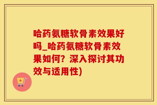 哈药氨糖软骨素效果好吗_哈药氨糖软骨素效果如何?深入探讨其功效与适用性)-第1张图片-氨糖科普网 哈药氨糖软骨素效果好吗_哈药氨糖软骨素效果如何?深入探讨其功效与适用性)-第1张图片-氨糖科普网