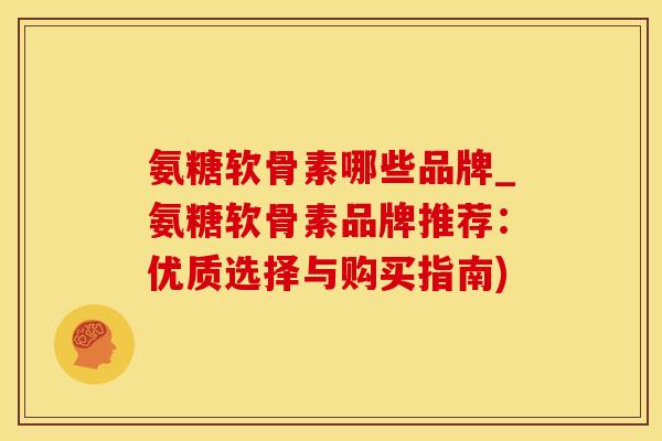 氨糖软骨素哪些品牌_氨糖软骨素品牌推荐:优质选择与购买指南)-第1张图片-氨糖科普网 氨糖软骨素哪些品牌_氨糖软骨素品牌推荐:优质选择与购买指南)-第1张图片-氨糖科普网