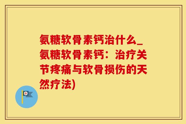 氨糖软骨素钙治什么_氨糖软骨素钙:治疗关节疼痛与软骨损伤的天然疗法)-第1张图片-氨糖科普网 氨糖软骨素钙治什么_氨糖软骨素钙:治疗关节疼痛与软骨损伤的天然疗法)-第1张图片-氨糖科普网