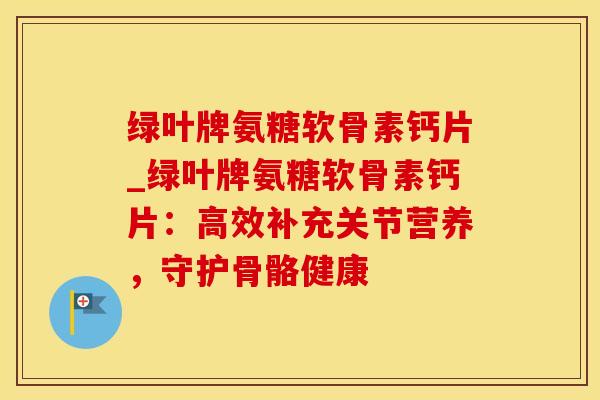 绿叶牌氨糖软骨素钙片_绿叶牌氨糖软骨素钙片:高效补充关节营养,守护骨骼健康-第1张图片-氨糖科普网 绿叶牌氨糖软骨素钙片_绿叶牌氨糖软骨素钙片:高效补充关节营养,守护骨骼健康-第1张图片-氨糖科普网