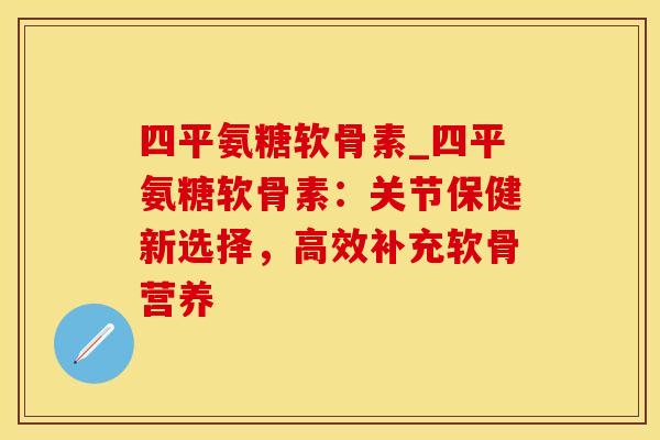 四平氨糖软骨素_四平氨糖软骨素:关节保健新选择,高效补充软骨营养-第1张图片-氨糖科普网 四平氨糖软骨素_四平氨糖软骨素:关节保健新选择,高效补充软骨营养-第1张图片-氨糖科普网