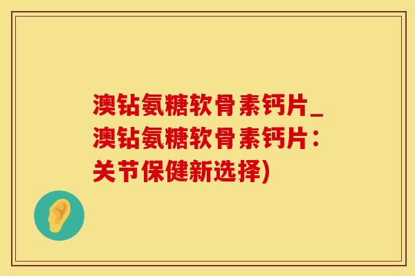 澳钻氨糖软骨素钙片_澳钻氨糖软骨素钙片:关节保健新选择)-第1张图片-氨糖科普网 澳钻氨糖软骨素钙片_澳钻氨糖软骨素钙片:关节保健新选择)-第1张图片-氨糖科普网