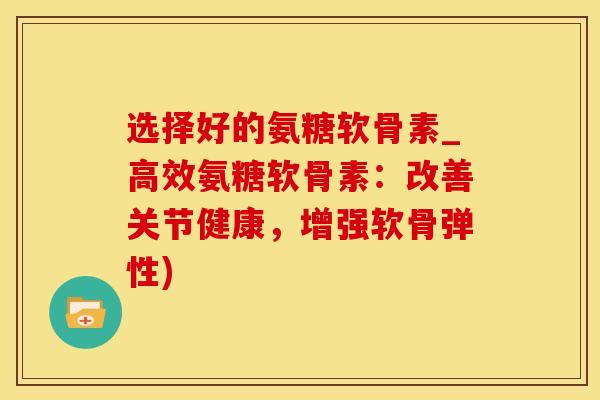 选择好的氨糖软骨素_高效氨糖软骨素:改善关节健康,增强软骨弹性)-第1张图片-氨糖科普网 选择好的氨糖软骨素_高效氨糖软骨素:改善关节健康,增强软骨弹性)-第1张图片-氨糖科普网