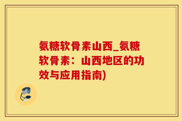 氨糖软骨素山西_氨糖软骨素：山西地区的功效与应用指南)-第1张图片-氨糖科普网