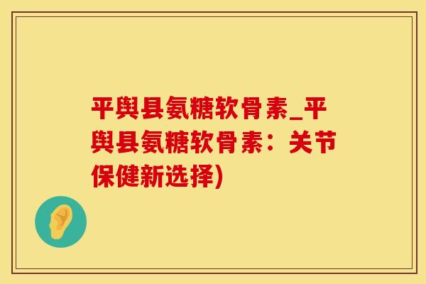 平舆县氨糖软骨素_平舆县氨糖软骨素:关节保健新选择)-第1张图片-氨糖科普网 平舆县氨糖软骨素_平舆县氨糖软骨素:关节保健新选择)-第1张图片-氨糖科普网
