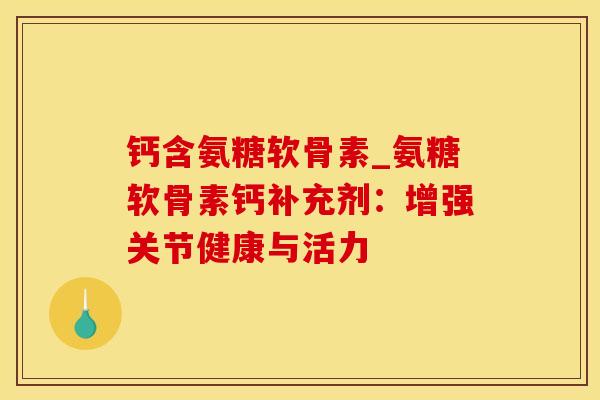 钙含氨糖软骨素_氨糖软骨素钙补充剂:增强关节健康与活力-第1张图片-氨糖科普网 钙含氨糖软骨素_氨糖软骨素钙补充剂:增强关节健康与活力-第1张图片-氨糖科普网
