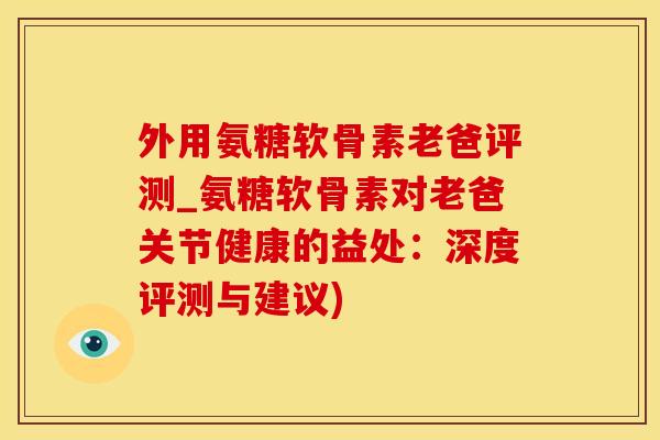 外用氨糖软骨素老爸评测_氨糖软骨素对老爸关节健康的益处:深度评测与建议)-第1张图片-氨糖科普网 外用氨糖软骨素老爸评测_氨糖软骨素对老爸关节健康的益处:深度评测与建议)-第1张图片-氨糖科普网