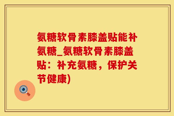 氨糖软骨素膝盖贴能补氨糖_氨糖软骨素膝盖贴：补充氨糖，保护关节健康)-第1张图片-氨糖科普网
