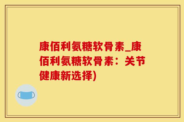 康佰利氨糖软骨素_康佰利氨糖软骨素:关节健康新选择)-第1张图片-氨糖科普网 康佰利氨糖软骨素_康佰利氨糖软骨素:关节健康新选择)-第1张图片-氨糖科普网