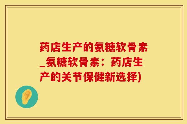 药店生产的氨糖软骨素_氨糖软骨素:药店生产的关节保健新选择)-第1张图片-氨糖科普网 药店生产的氨糖软骨素_氨糖软骨素:药店生产的关节保健新选择)-第1张图片-氨糖科普网