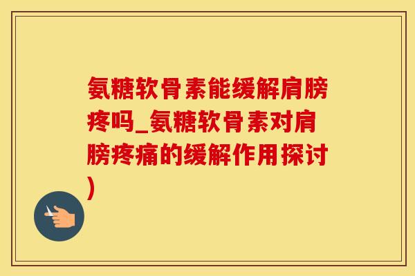氨糖软骨素能缓解肩膀疼吗_氨糖软骨素对肩膀疼痛的缓解作用探讨)-第1张图片-氨糖科普网