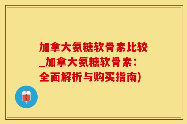 加拿大氨糖软骨素比较_加拿大氨糖软骨素:全面解析与购买指南)-第1张图片-氨糖科普网 加拿大氨糖软骨素比较_加拿大氨糖软骨素:全面解析与购买指南)-第1张图片-氨糖科普网