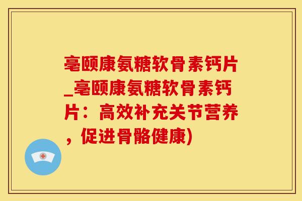 亳颐康氨糖软骨素钙片_亳颐康氨糖软骨素钙片：高效补充关节营养，促进骨骼健康)-第1张图片-氨糖科普网