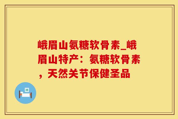峨眉山氨糖软骨素_峨眉山特产:氨糖软骨素,天然关节保健圣品-第1张图片-氨糖科普网 峨眉山氨糖软骨素_峨眉山特产:氨糖软骨素,天然关节保健圣品-第1张图片-氨糖科普网