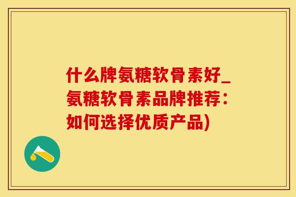 什么牌氨糖软骨素好_氨糖软骨素品牌推荐：如何选择优质产品)-第1张图片-氨糖科普网