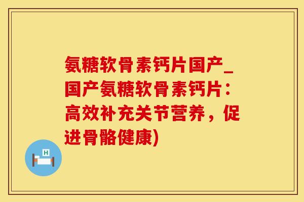 氨糖软骨素钙片国产_国产氨糖软骨素钙片:高效补充关节营养,促进骨骼健康)-第1张图片-氨糖科普网 氨糖软骨素钙片国产_国产氨糖软骨素钙片:高效补充关节营养,促进骨骼健康)-第1张图片-氨糖科普网