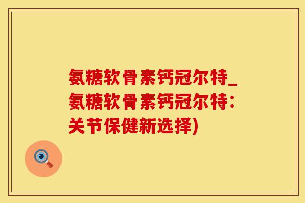 氨糖软骨素钙冠尔特_氨糖软骨素钙冠尔特:关节保健新选择)-第1张图片-氨糖科普网 氨糖软骨素钙冠尔特_氨糖软骨素钙冠尔特:关节保健新选择)-第1张图片-氨糖科普网
