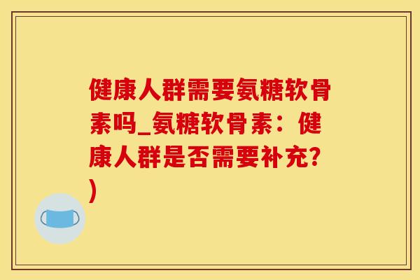 健康人群需要氨糖软骨素吗_氨糖软骨素:健康人群是否需要补充?)-第1张图片-氨糖科普网 健康人群需要氨糖软骨素吗_氨糖软骨素:健康人群是否需要补充?)-第1张图片-氨糖科普网