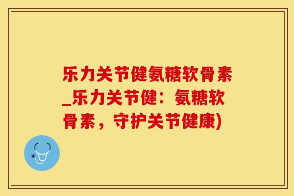 乐力关节健氨糖软骨素_乐力关节健：氨糖软骨素，守护关节健康)-第1张图片-氨糖科普网