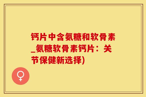 钙片中含氨糖和软骨素_氨糖软骨素钙片:关节保健新选择)-第1张图片-氨糖科普网 钙片中含氨糖和软骨素_氨糖软骨素钙片:关节保健新选择)-第1张图片-氨糖科普网