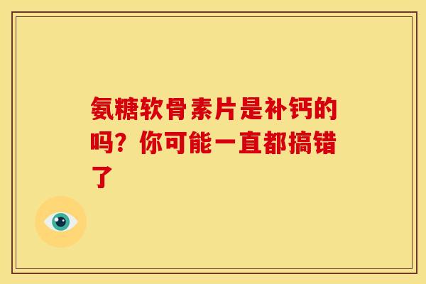 氨糖软骨素片是补钙的吗？你可能一直都搞错了-第1张图片-氨糖科普网