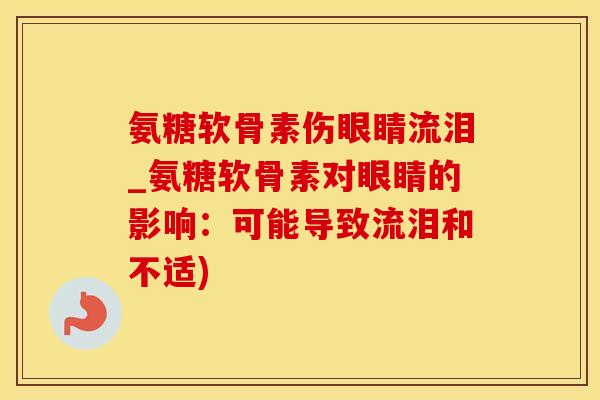 氨糖软骨素伤眼睛流泪_氨糖软骨素对眼睛的影响:可能导致流泪和不适)-第1张图片-氨糖科普网 氨糖软骨素伤眼睛流泪_氨糖软骨素对眼睛的影响:可能导致流泪和不适)-第1张图片-氨糖科普网